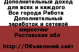 Дополнительный доход для всех и каждого - Все города Работа » Дополнительный заработок и сетевой маркетинг   . Ростовская обл.